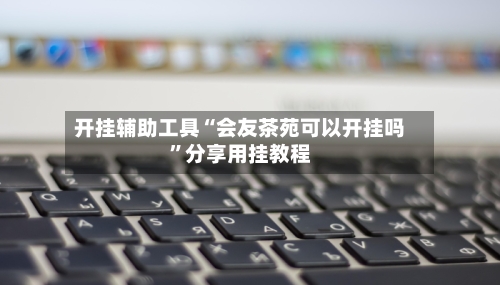 开挂辅助工具“会友茶苑可以开挂吗”分享用挂教程