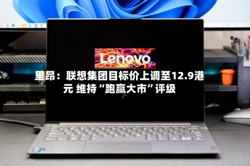 里昂：联想集团目标价上调至12.9港元 维持“跑赢大市	”评级-第3张图片