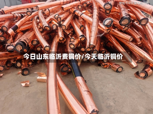 今日山东临沂费铜价/今天临沂铜价