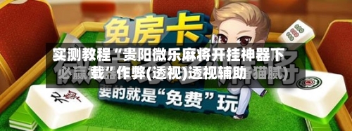 实测教程“贵阳微乐麻将开挂神器下载”作弊(透视)透视辅助