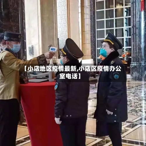 【小店地区疫情最新,小店区疫情办公室电话】