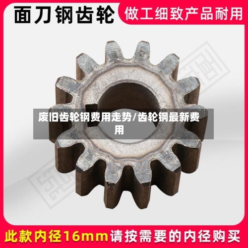 废旧齿轮钢费用走势/齿轮钢最新费用