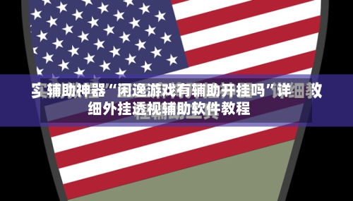辅助神器“闲逸游戏有辅助开挂吗”详细外挂透视辅助软件教程-第3张图片