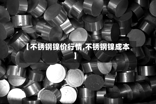 【不锈钢镍价行情,不锈钢镍成本】