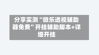 分享实测“微乐透视辅助器免费	”开挂辅助脚本+详细开挂-第2张图片
