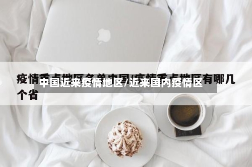 中国近来疫情地区/近来国内疫情区-第2张图片