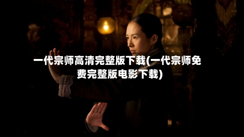 一代宗师高清完整版下载(一代宗师免费完整版电影下载)