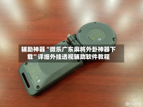 辅助神器“微乐广东麻将外卦神器下载”详细外挂透视辅助软件教程-第3张图片