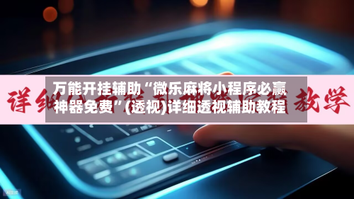 万能开挂辅助“微乐麻将小程序必赢神器免费”(透视)详细透视辅助教程-第3张图片