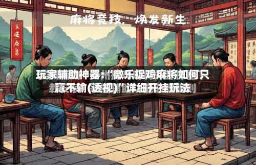 玩家辅助神器:“微乐捉鸡麻将如何只赢不输(透视)”详细开挂玩法-第3张图片