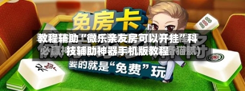 教程辅助“微乐亲友房可以开挂”科技辅助神器手机版教程-第2张图片