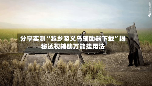 分享实测“越乡游义乌辅助器下载	”揭秘透视辅助万能挂用法-第2张图片