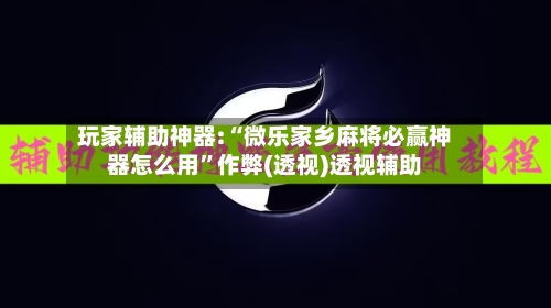 玩家辅助神器:“微乐家乡麻将必赢神器怎么用”作弊(透视)透视辅助