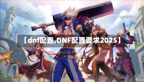 【dnf配置,DNF配置要求2025】-第2张图片