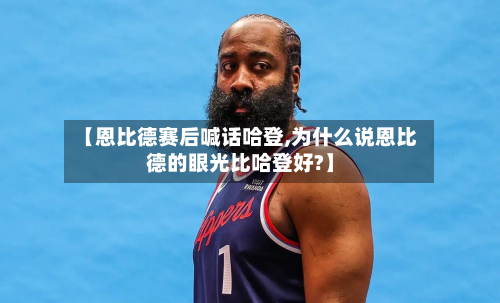 【恩比德赛后喊话哈登,为什么说恩比德的眼光比哈登好?】-第3张图片