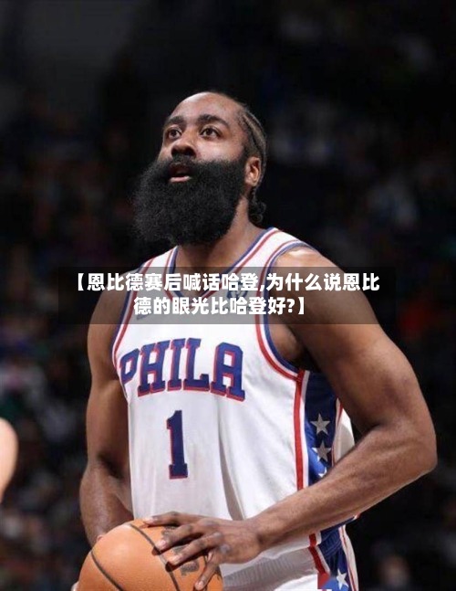 【恩比德赛后喊话哈登,为什么说恩比德的眼光比哈登好?】