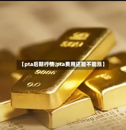 【pta后期行情,pta费用还能不能涨】