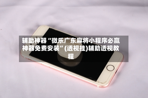 辅助神器“微乐广东麻将小程序必赢神器免费安装	”(透视挂)辅助透视教程-第2张图片