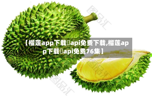 【榴莲app下载汅api免费下载,榴莲app下载汅api免费76集】
