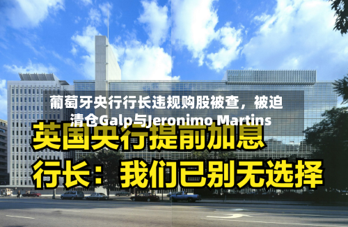 葡萄牙央行行长违规购股被查，被迫清仓Galp与Jeronimo Martins-第2张图片