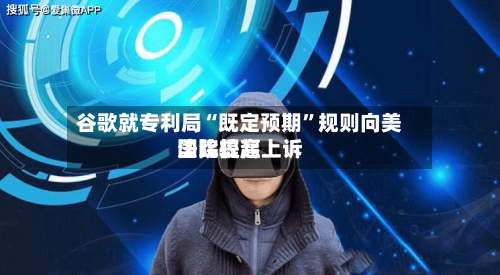 谷歌就专利局“既定预期”规则向美国比较高法院提起上诉-第2张图片