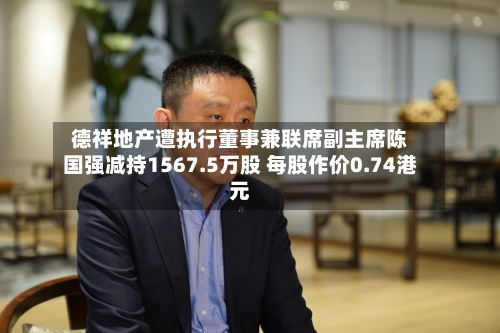 德祥地产遭执行董事兼联席副主席陈国强减持1567.5万股 每股作价0.74港元-第2张图片