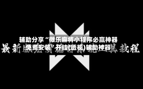 辅助分享“微乐麻将小程序必赢神器免费安装”开挂(透视)辅助神器