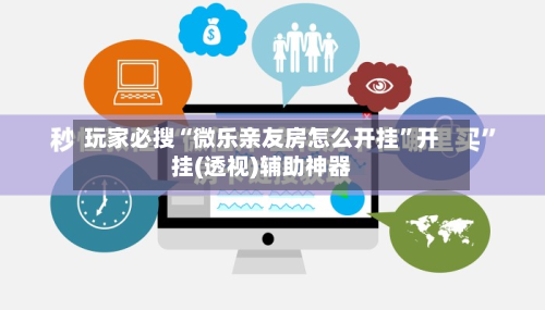 玩家必搜“微乐亲友房怎么开挂”开挂(透视)辅助神器