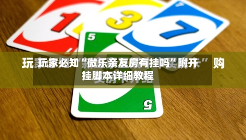 玩家必知“微乐亲友房有挂吗	”附开挂脚本详细教程-第2张图片