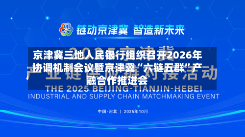 京津冀三地人民银行组织召开2026年协调机制会议暨京津冀“六链五群”产融合作推进会