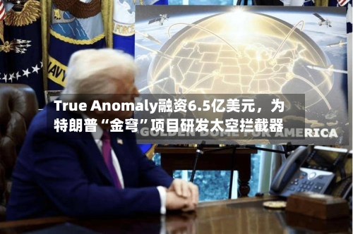 True Anomaly融资6.5亿美元，为特朗普“金穹”项目研发太空拦截器