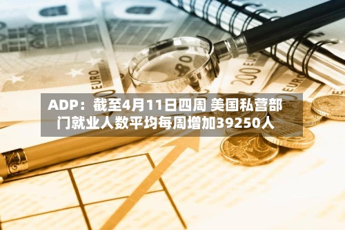 ADP：截至4月11日四周 美国私营部门就业人数平均每周增加39250人