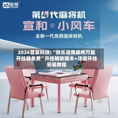 2026首发科技:“微乐湖南麻将万能开挂器免费”开挂辅助脚本+详细开挂安装教程-第2张图片