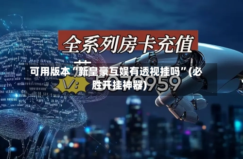 可用版本“新皇豪互娱有透视挂吗”(必胜开挂神器)