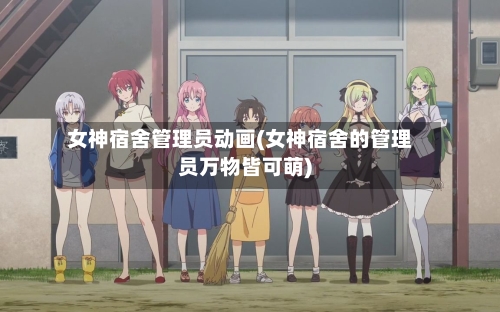 女神宿舍管理员动画(女神宿舍的管理员万物皆可萌)