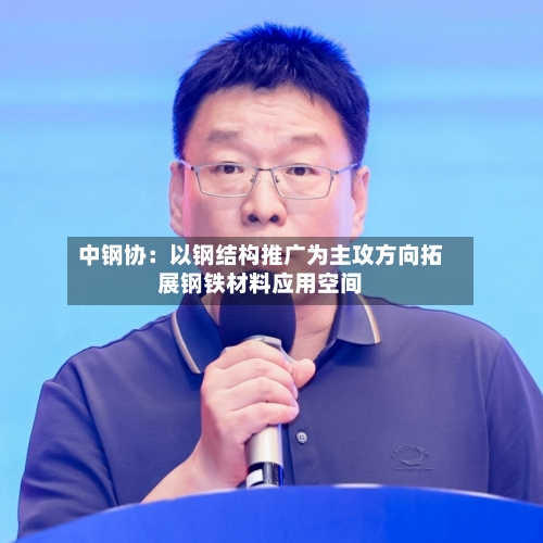 中钢协：以钢结构推广为主攻方向拓展钢铁材料应用空间