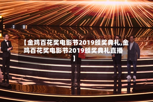 【金鸡百花奖电影节2019颁奖典礼,金鸡百花奖电影节2019颁奖典礼直播】