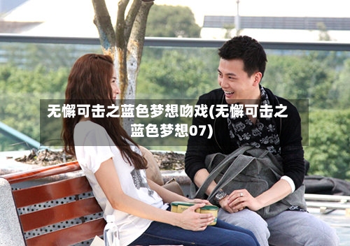 无懈可击之蓝色梦想吻戏(无懈可击之蓝色梦想07)