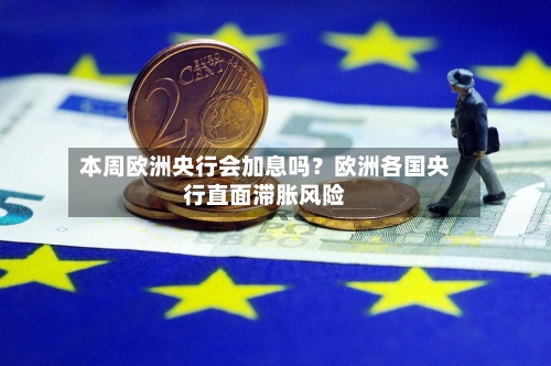 本周欧洲央行会加息吗？欧洲各国央行直面滞胀风险-第2张图片