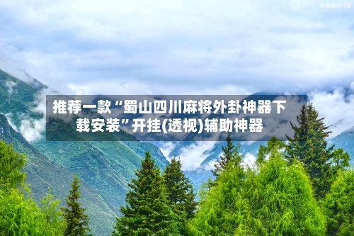 推荐一款“蜀山四川麻将外卦神器下载安装”开挂(透视)辅助神器
