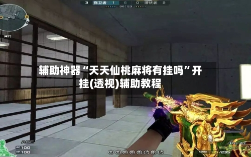 辅助神器“天天仙桃麻将有挂吗”开挂(透视)辅助教程