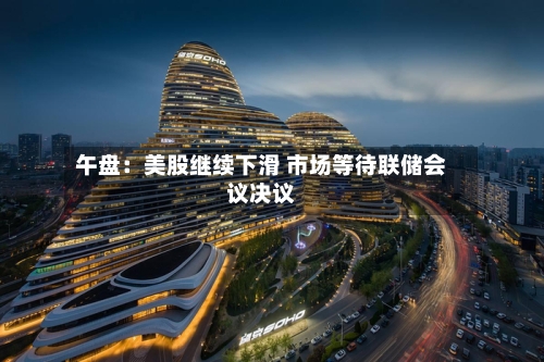 午盘：美股继续下滑 市场等待联储会议决议