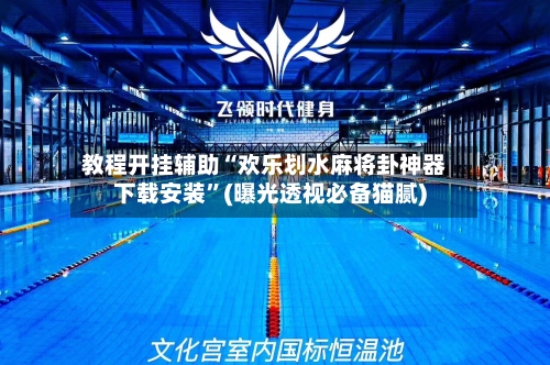 教程开挂辅助“欢乐划水麻将卦神器下载安装”(曝光透视必备猫腻)-第3张图片