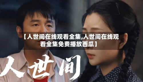 【人世间在线观看全集,人世间在线观看全集免费播放西瓜】-第2张图片
