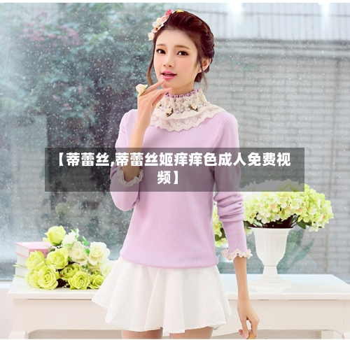 【蒂蕾丝,蒂蕾丝姬痒痒色成人免费视频】