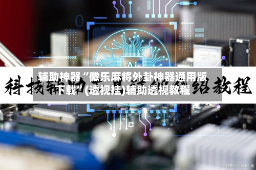 辅助神器“微乐麻将外卦神器通用版下载	”(透视挂)辅助透视教程-第3张图片