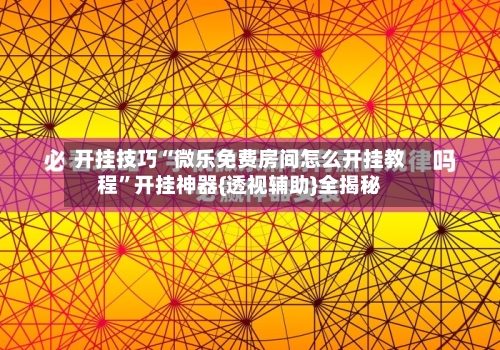 开挂技巧“微乐免费房间怎么开挂教程”开挂神器{透视辅助}全揭秘
