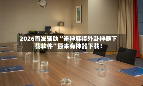 2026首发辅助“雀神麻将外卦神器下载软件”原来有神器下载！