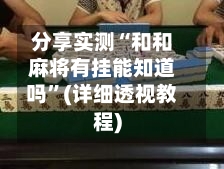 分享实测“和和麻将有挂能知道吗”(详细透视教程)-第3张图片