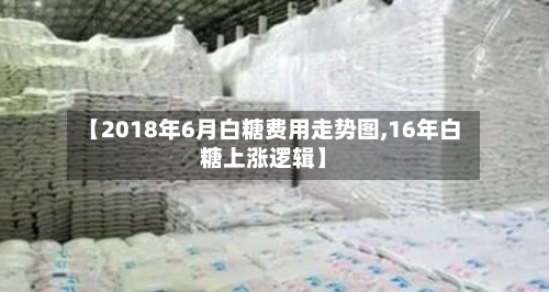 【2018年6月白糖费用走势图,16年白糖上涨逻辑】-第3张图片
